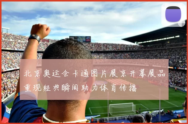 北京奥运会卡通图片展京开幕展品重现经典瞬间助力体育传播