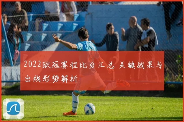 2022欧冠赛程比分汇总 关键战果与出线形势解析