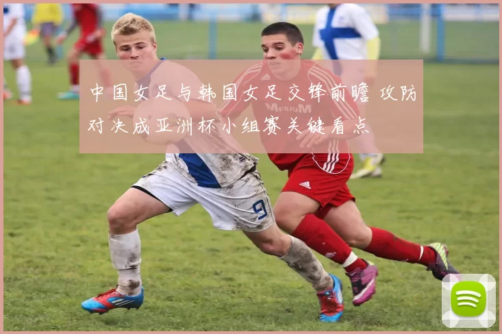 中国女足与韩国女足交锋前瞻 攻防对决成亚洲杯小组赛关键看点