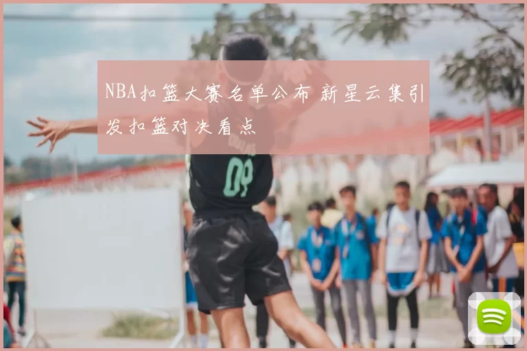 NBA扣篮大赛名单公布 新星云集引发扣篮对决看点