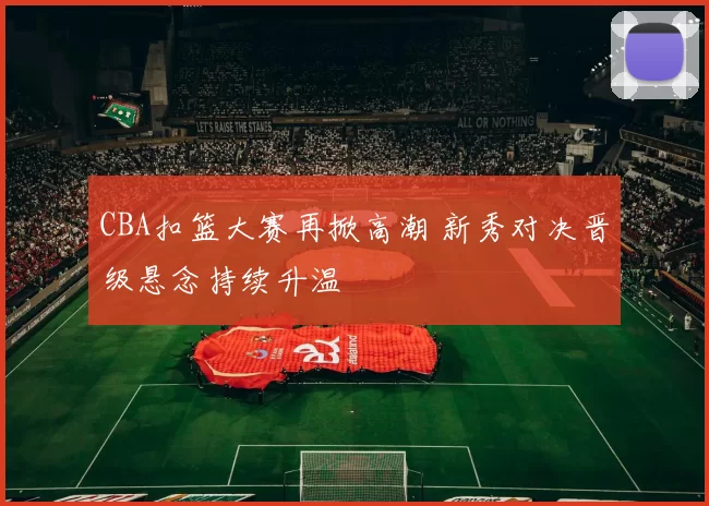 CBA扣篮大赛再掀高潮 新秀对决晋级悬念持续升温
