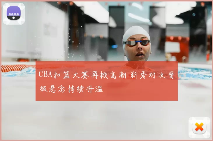 CBA扣篮大赛再掀高潮 新秀对决晋级悬念持续升温