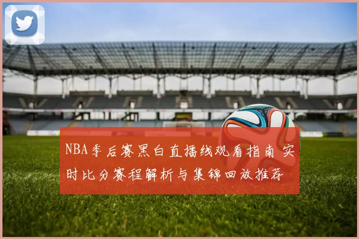 NBA季后赛黑白直播线观看指南 实时比分赛程解析与集锦回放推荐