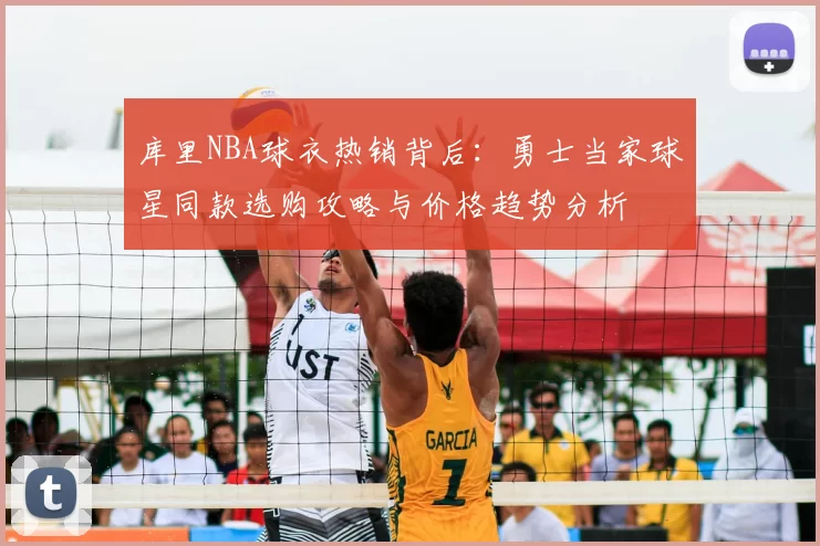 库里NBA球衣热销背后:勇士当家球星同款选购攻略与价格趋势分析