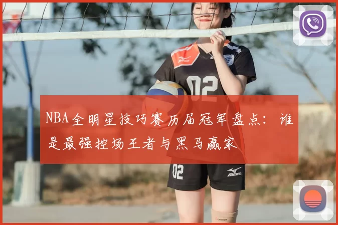 NBA全明星技巧赛历届冠军盘点:谁是最强控场王者与黑马赢家