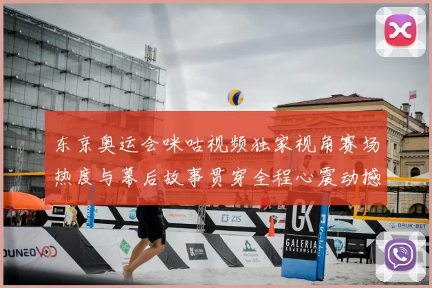 东京奥运会咪咕视频独家视角赛场热度与幕后故事贯穿全程心震动撼