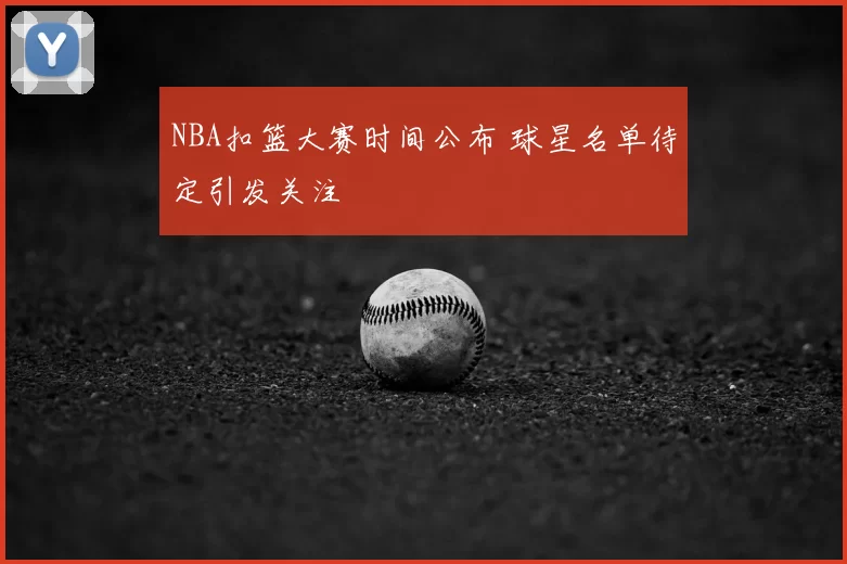 NBA扣篮大赛时间公布 球星名单待定引发关注