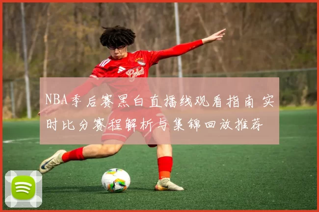 NBA季后赛黑白直播线观看指南 实时比分赛程解析与集锦回放推荐