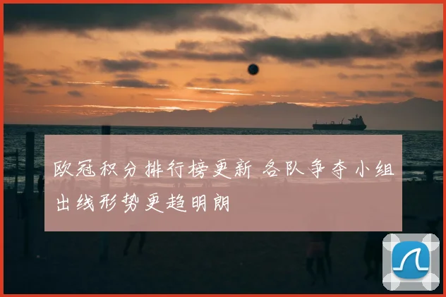 欧冠积分排行榜更新 各队争夺小组出线形势更趋明朗