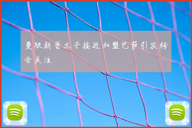 曼联新晋太子接近加盟巴萨引发转会关注