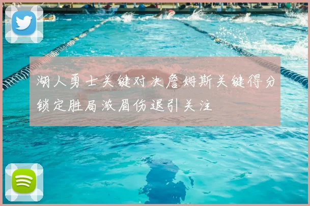 湖人勇士关键对决詹姆斯关键得分锁定胜局浓眉伤退引关注