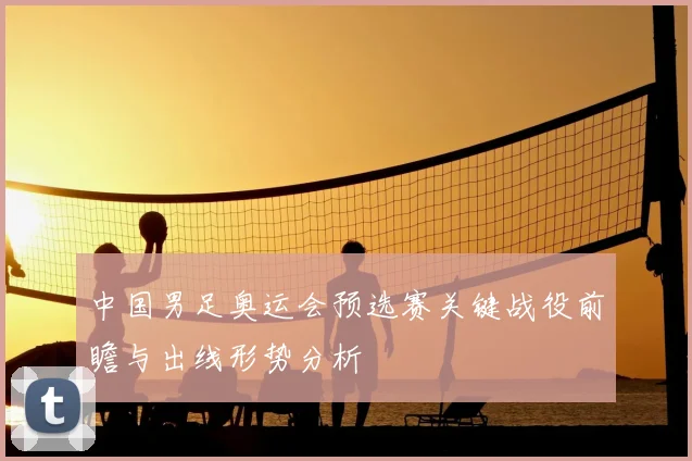 中国男足奥运会预选赛关键战役前瞻与出线形势分析