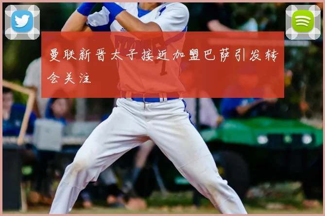 曼联新晋太子接近加盟巴萨引发转会关注