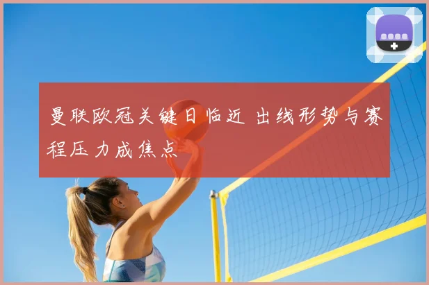 曼联欧冠关键日临近 出线形势与赛程压力成焦点