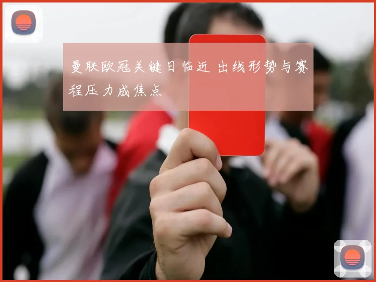 曼联欧冠关键日临近 出线形势与赛程压力成焦点