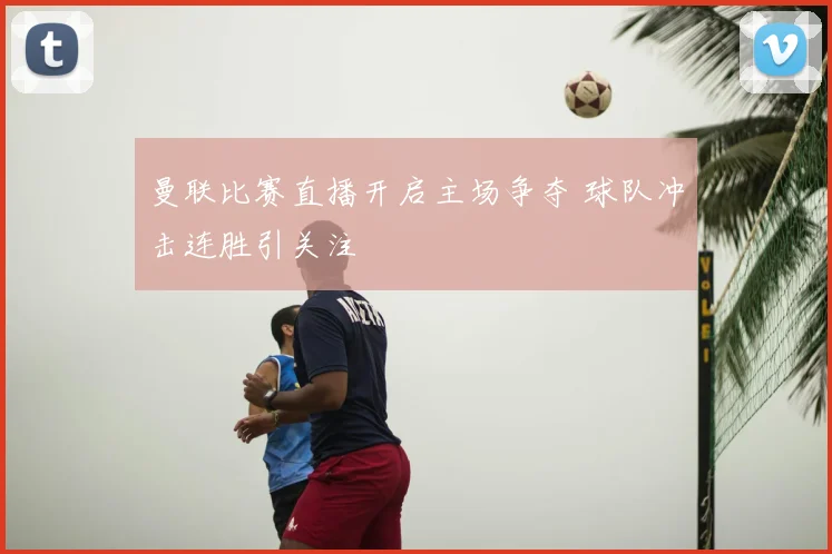 曼联比赛直播开启主场争夺 球队冲击连胜引关注