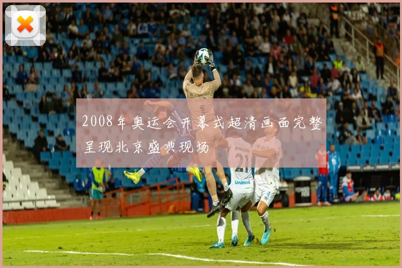 2008年奥运会开幕式超清画面完整呈现北京盛典现场