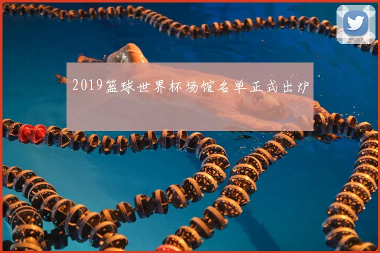 2019篮球世界杯场馆名单正式出炉