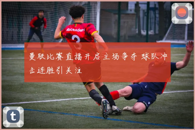 曼联比赛直播开启主场争夺 球队冲击连胜引关注